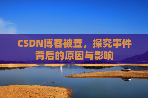 CSDN博客被查,探究事件背后的原因与影响