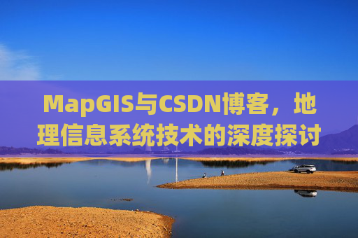 MapGIS与CSDN博客,地理信息系统技术的深度探讨